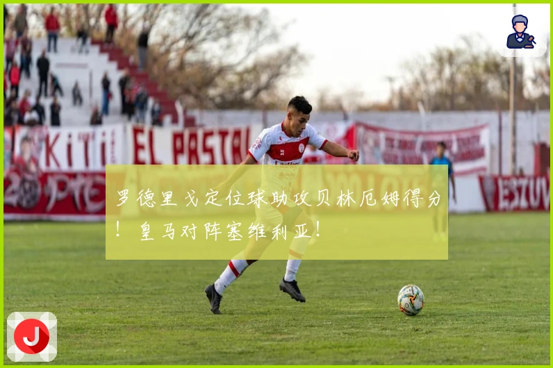罗德里戈定位球助攻贝林厄姆得分！皇马对阵塞维利亚！