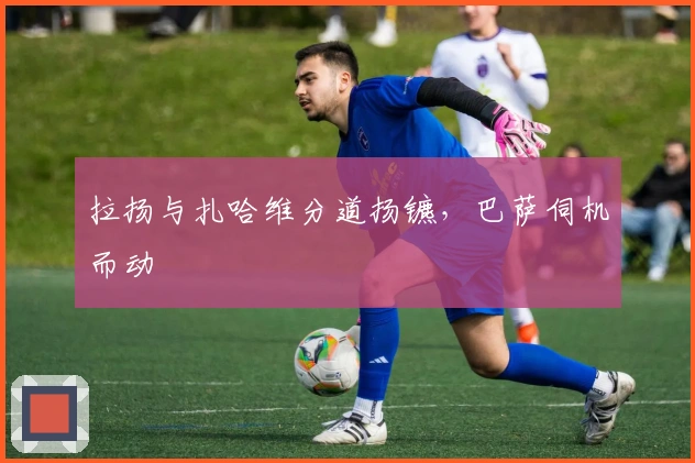 拉扬与扎哈维分道扬镳，巴萨伺机而动