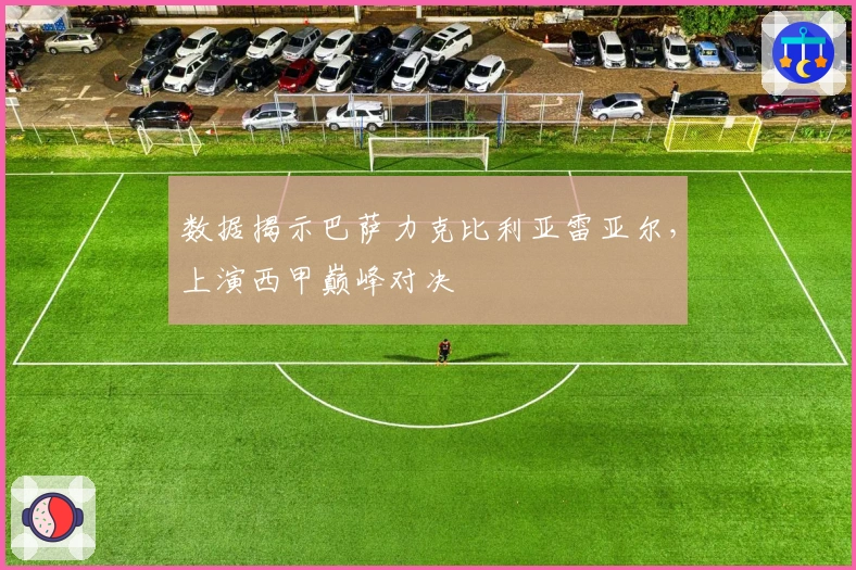 数据揭示巴萨力克比利亚雷亚尔，上演西甲巅峰对决