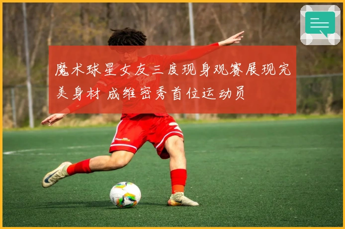 魔术球星女友三度现身观赛展现完美身材 成维密秀首位运动员