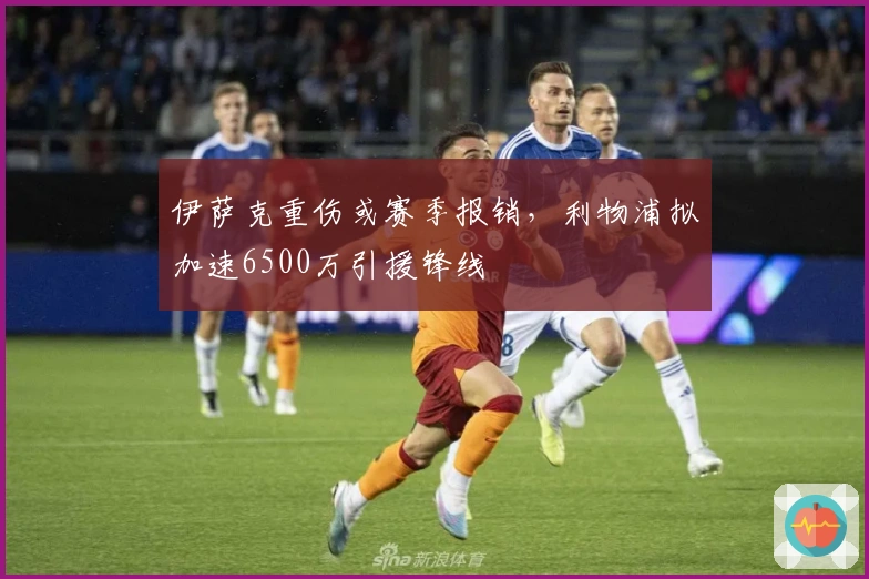 伊萨克重伤或赛季报销，利物浦拟加速6500万引援锋线