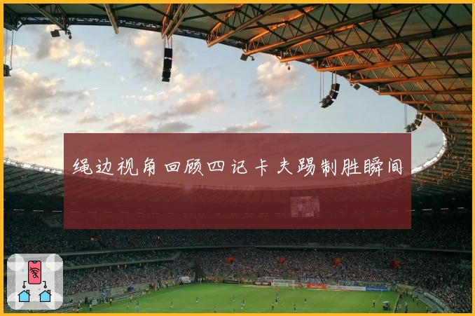 绳边视角回顾四记卡夫踢制胜瞬间